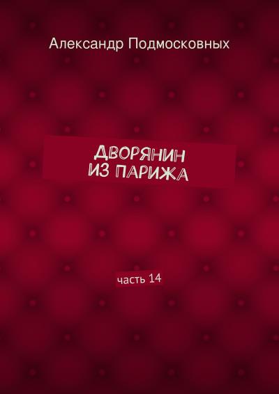 Книга Дворянин из Парижа. часть 14 (Александр Подмосковных)